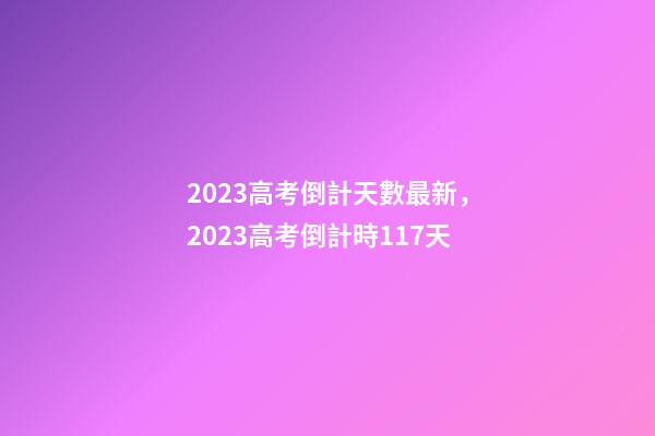 2023高考倒計天數最新，2023高考倒計時117天-第1張-觀點-玄機派