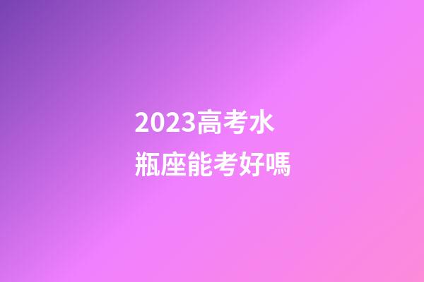 2023高考水瓶座能考好嗎-第1張-星座運勢-玄機派