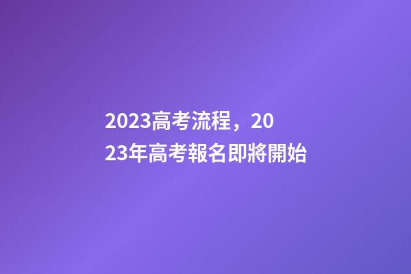 2023高考流程，2023年高考報名即將開始-第1張-觀點-玄機派