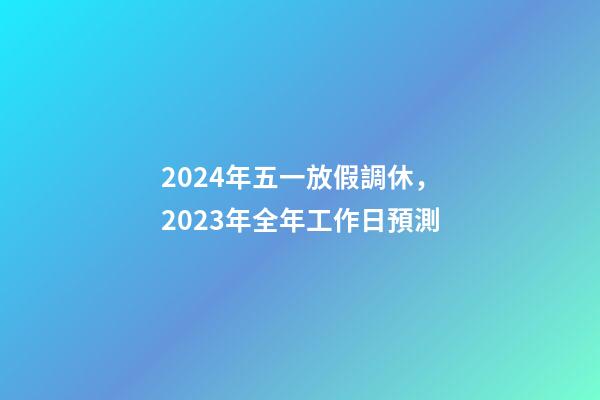 2024年五一放假調休，2023年全年工作日預測-第1張-觀點-玄機派
