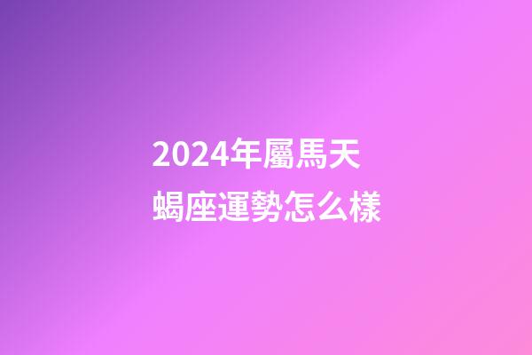 2024年屬馬天蝎座運勢怎么樣-第1張-星座運勢-玄機派