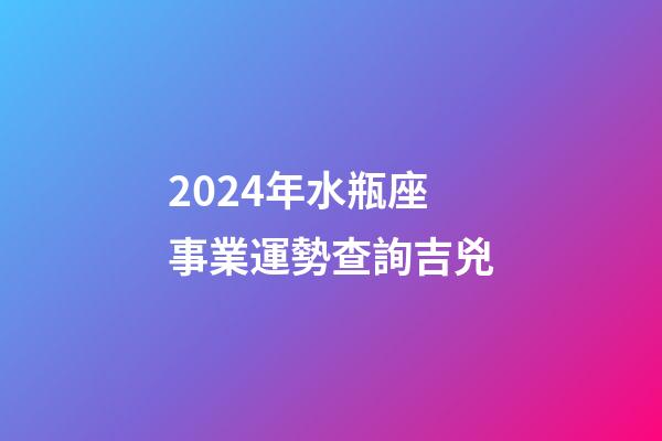 2024年水瓶座事業運勢查詢吉兇-第1張-星座運勢-玄機派