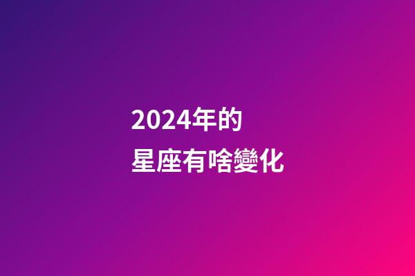 2024年的星座有啥變化-第1張-星座運勢-玄機派