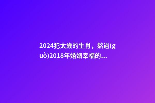 2024犯太歲的生肖，熬過(guò)2018年婚姻幸福的生肖-第1張-觀點(diǎn)-玄機(jī)派