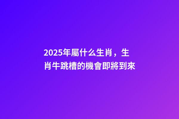 2025年屬什么生肖，生肖牛跳槽的機會即將到來-第1張-觀點-玄機派