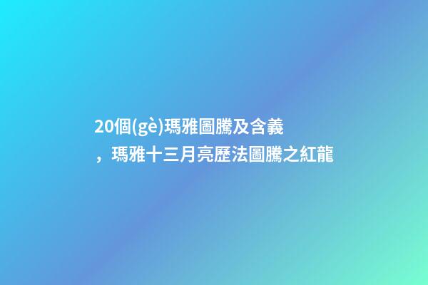20個(gè)瑪雅圖騰及含義，瑪雅十三月亮歷法圖騰之紅龍-第1張-觀點(diǎn)-玄機(jī)派