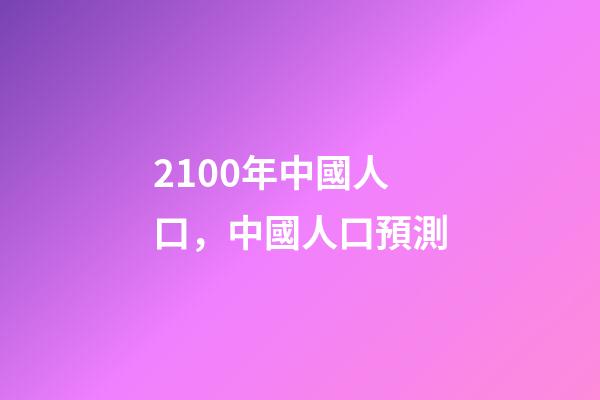2100年中國人口，中國人口預測-第1張-觀點-玄機派