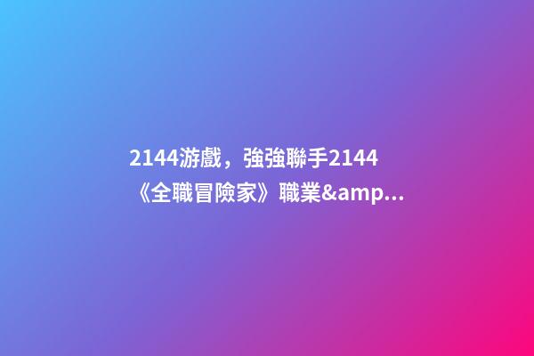 2144游戲，強強聯手2144《全職冒險家》職業&amp;伙伴(上)-第1張-觀點-玄機派