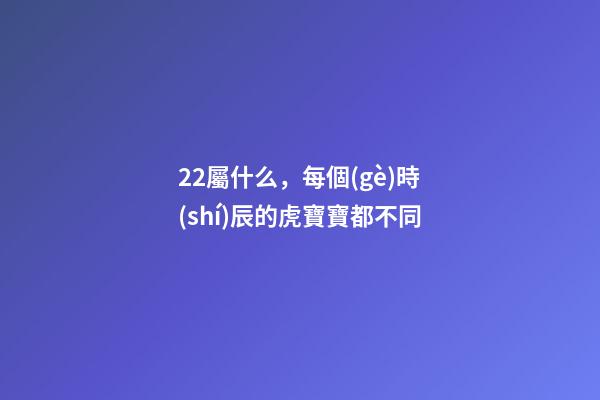 22屬什么，每個(gè)時(shí)辰的虎寶寶都不同-第1張-觀點(diǎn)-玄機(jī)派