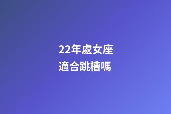 22年處女座適合跳槽嗎-第1張-星座運勢-玄機派