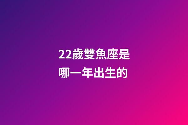 22歲雙魚座是哪一年出生的-第1張-星座運勢-玄機派