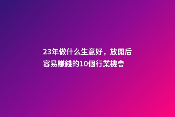 23年做什么生意好，放開后容易賺錢的10個行業機會-第1張-觀點-玄機派