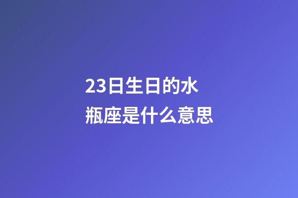 23日生日的水瓶座是什么意思-第1張-星座運(yùn)勢(shì)-玄機(jī)派