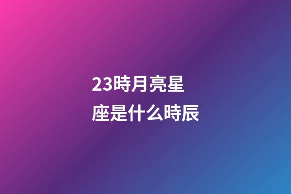 23時月亮星座是什么時辰-第1張-星座運勢-玄機派