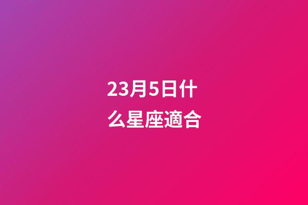 23月5日什么星座適合-第1張-星座運勢-玄機派