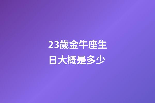 23歲金牛座生日大概是多少-第1張-星座運勢-玄機派