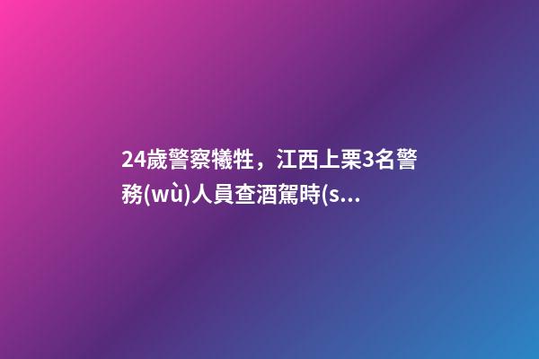 24歲警察犧牲，江西上栗3名警務(wù)人員查酒駕時(shí)被刺犧牲-第1張-觀(guān)點(diǎn)-玄機(jī)派