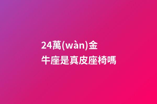 24萬(wàn)金牛座是真皮座椅嗎