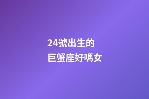 24號出生的巨蟹座好嗎女-第1張-星座運勢-玄機派
