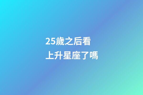 25歲之后看上升星座了嗎-第1張-星座運勢-玄機派