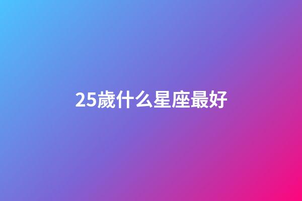 25歲什么星座最好-第1張-星座運(yùn)勢(shì)-玄機(jī)派
