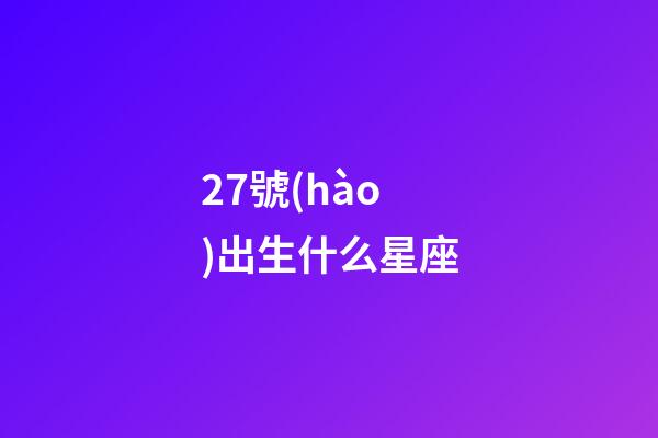 27號(hào)出生什么星座-第1張-星座運(yùn)勢-玄機(jī)派