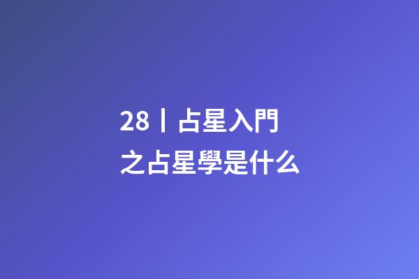 28丨占星入門之占星學是什么-第1張-星座運勢-玄機派