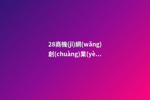 28商機(jī)網(wǎng)創(chuàng)業(yè)項(xiàng)目，招商加盟平臺(tái)有哪些比較好-第1張-觀點(diǎn)-玄機(jī)派
