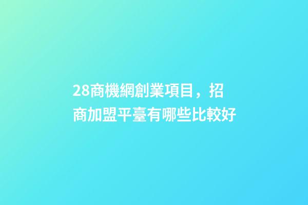 28商機網創業項目，招商加盟平臺有哪些比較好-第1張-觀點-玄機派