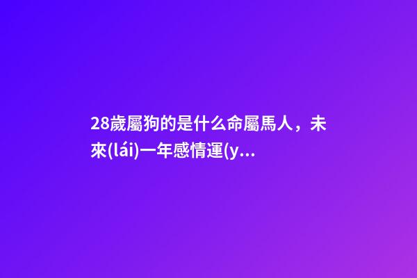 28歲屬狗的是什么命(1990年(28歲)屬馬人，未來(lái)一年感情運(yùn)勢(shì)，誰(shuí)家有，快快接住!)-第1張-觀點(diǎn)-玄機(jī)派