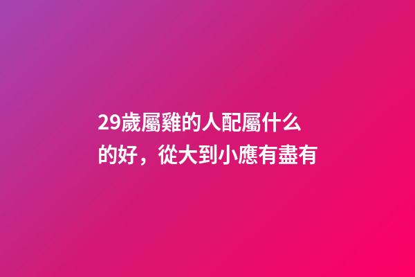 29歲屬雞的人配屬什么的好，從大到小應有盡有-第1張-觀點-玄機派