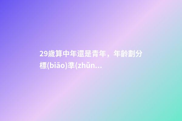 29歲算中年還是青年，年齡劃分標(biāo)準(zhǔn)(2022年)-第1張-觀點-玄機派