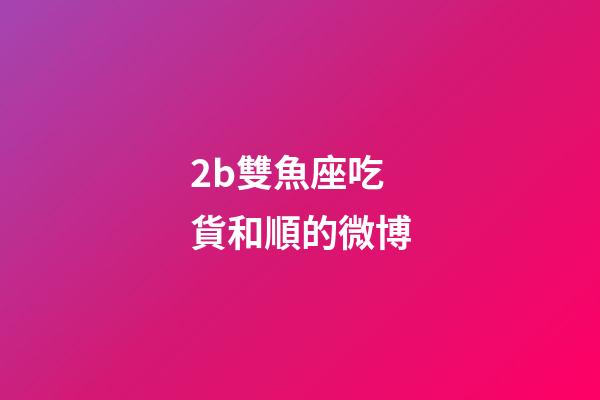 2b雙魚座吃貨和順的微博-第1張-星座運(yùn)勢-玄機(jī)派