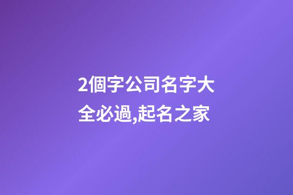 2個字公司名字大全必過,起名之家-第1張-公司起名-玄機派
