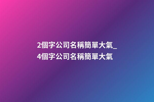 2個字公司名稱簡單大氣_4個字公司名稱簡單大氣-第1張-公司起名-玄機派