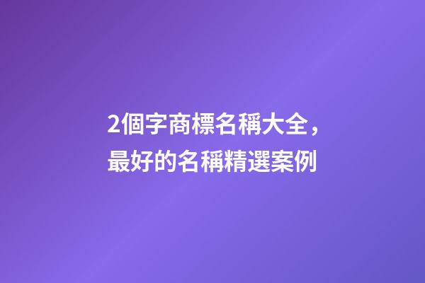 2個字商標名稱大全，最好的名稱精選案例-第1張-商標起名-玄機派