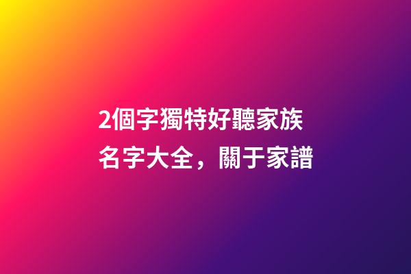 2個字獨特好聽家族名字大全，關于家(族)譜-第1張-觀點-玄機派