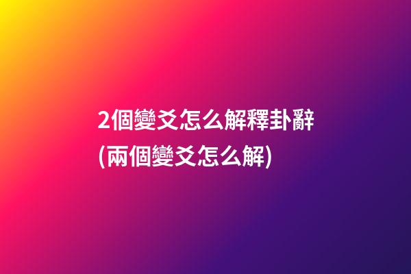 2個變爻怎么解釋卦辭(兩個變爻怎么解)