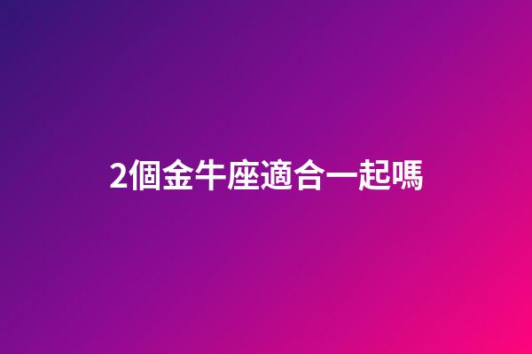 2個金牛座適合一起嗎-第1張-星座運(yùn)勢-玄機(jī)派