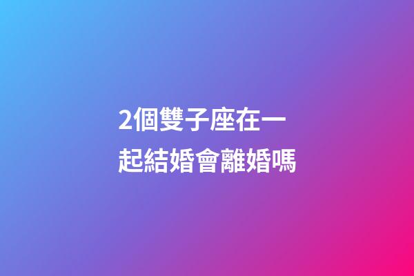 2個雙子座在一起結婚會離婚嗎-第1張-星座運勢-玄機派