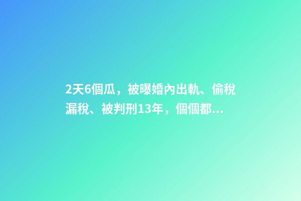 2天6個瓜，被曝婚內出軌、偷稅漏稅、被判刑13年，個個都是大瓜-第1張-觀點-玄機派