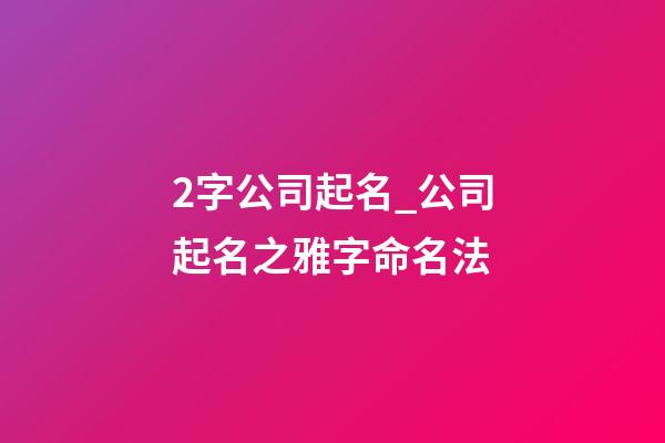 2字公司起名_公司起名之雅字命名法-第1張-公司起名-玄機派