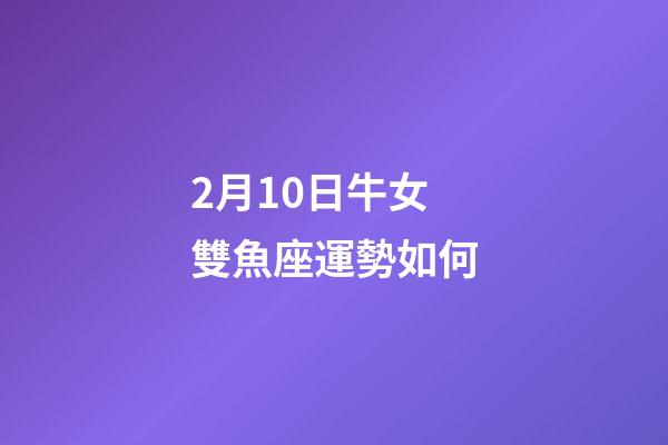 2月10日牛女雙魚座運勢如何-第1張-星座運勢-玄機派