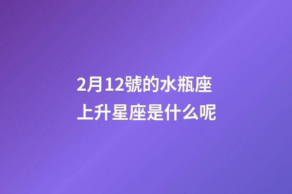 2月12號的水瓶座上升星座是什么呢-第1張-星座運勢-玄機派