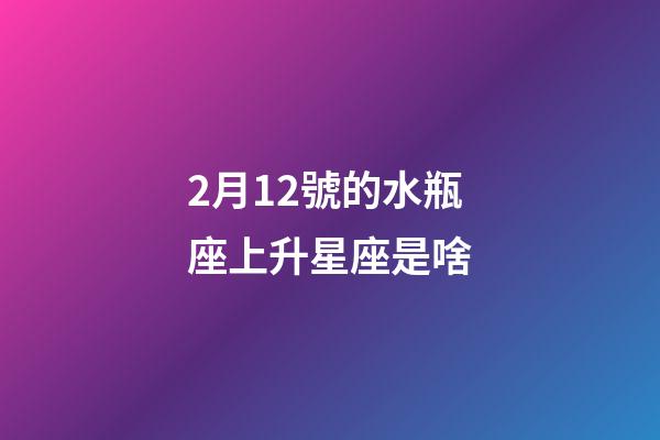 2月12號的水瓶座上升星座是啥-第1張-星座運勢-玄機派