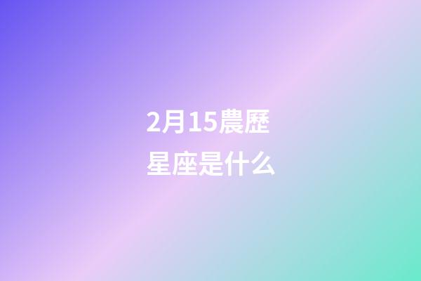 2月15農歷星座是什么-第1張-星座運勢-玄機派