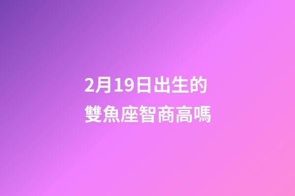 2月19日出生的雙魚座智商高嗎-第1張-星座運勢-玄機派