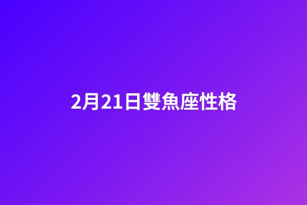 2月21日雙魚座性格-第1張-星座運勢-玄機派