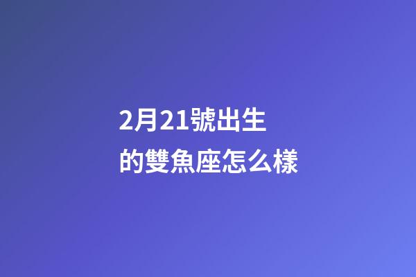 2月21號出生的雙魚座怎么樣-第1張-星座運勢-玄機派