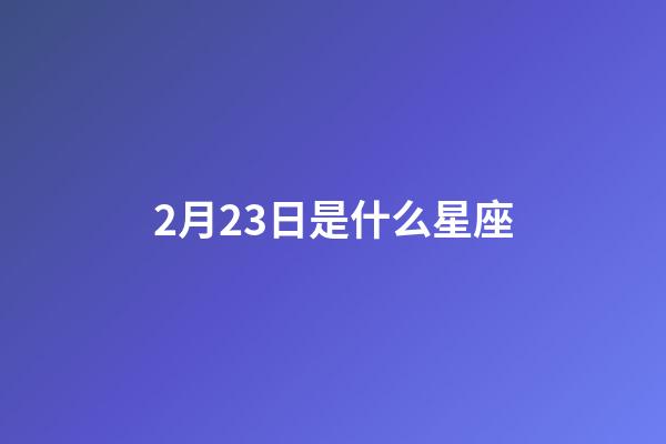 2月23日是什么星座（農歷2月23日是什么星座）-第1張-星座運勢-玄機派